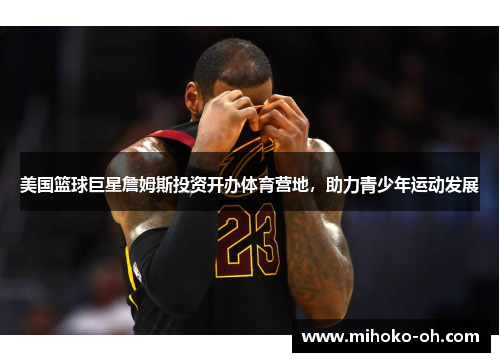 美国篮球巨星詹姆斯投资开办体育营地，助力青少年运动发展
